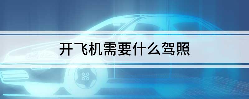 开飞机需要什么驾照(图1)