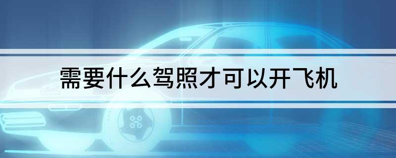 需要什么驾照才可以开飞机(图1)